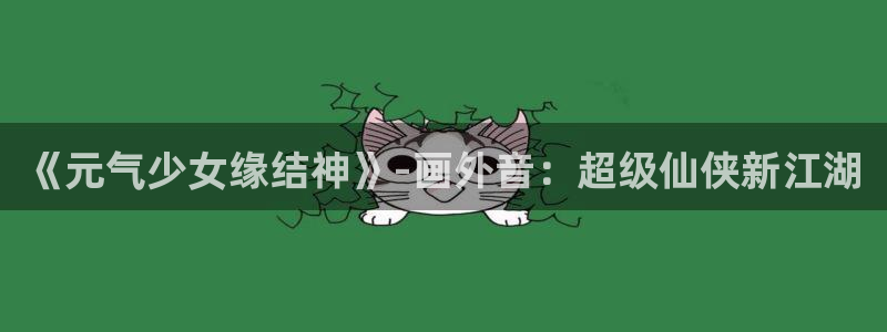 拷贝漫画简体字版：《元气少女缘结神》-画外音：超级仙侠新江湖