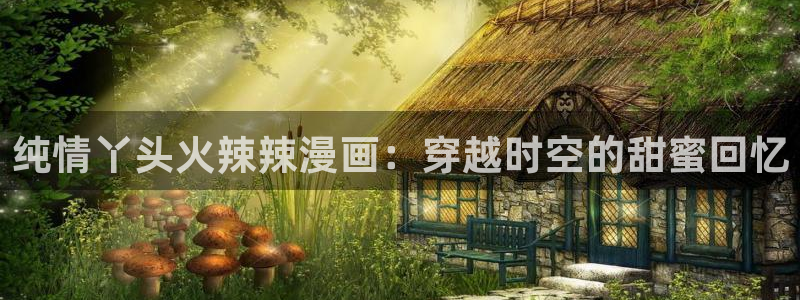 拷贝漫画最新版本2024：纯情丫头火辣辣漫画：穿越时空的甜蜜回忆